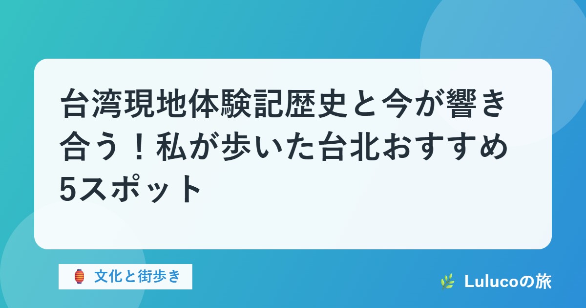 【台湾現地体験記】歴史と今が響き合う！私が歩いた台北おすすめ5スポット