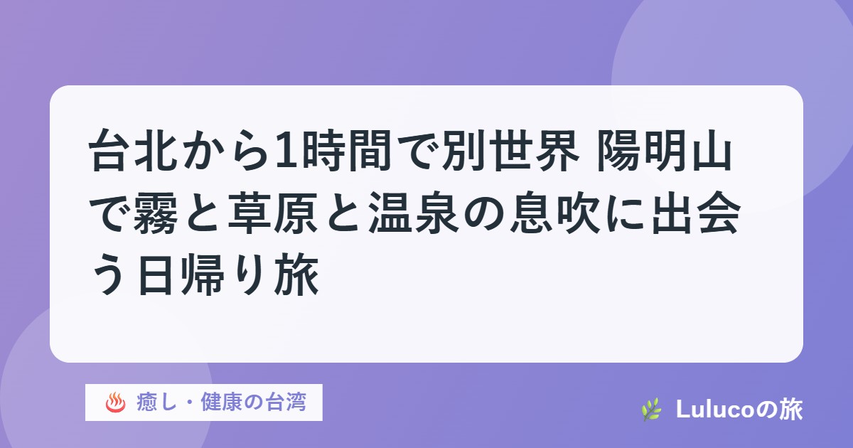 台北から1時間で別世界｜陽明山で霧と草原と温泉の息吹に出会う日帰り旅