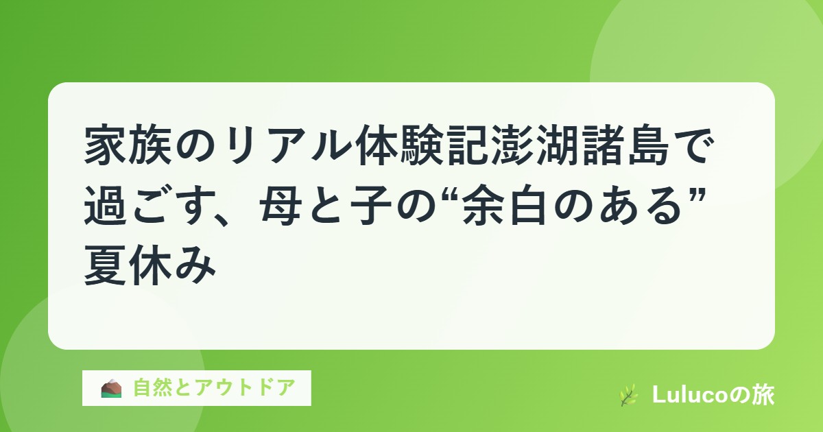 【家族のリアル体験記】澎湖諸島で過ごす、母と子の“余白のある”夏休み