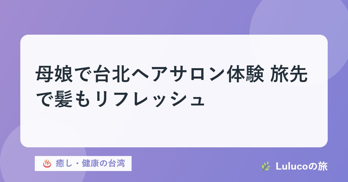 母娘で台北ヘアサロン体験｜旅先で髪もリフレッシュ