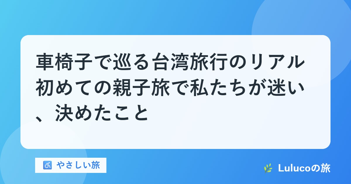 車椅子で巡る台湾旅行のリアル｜初めての親子旅で私たちが迷い、決めたこと