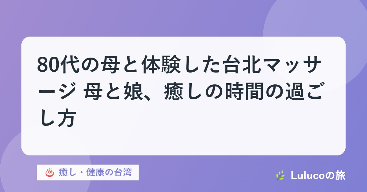 80代の母と体験した台北マッサージ｜母と娘、癒しの時間の過ごし方