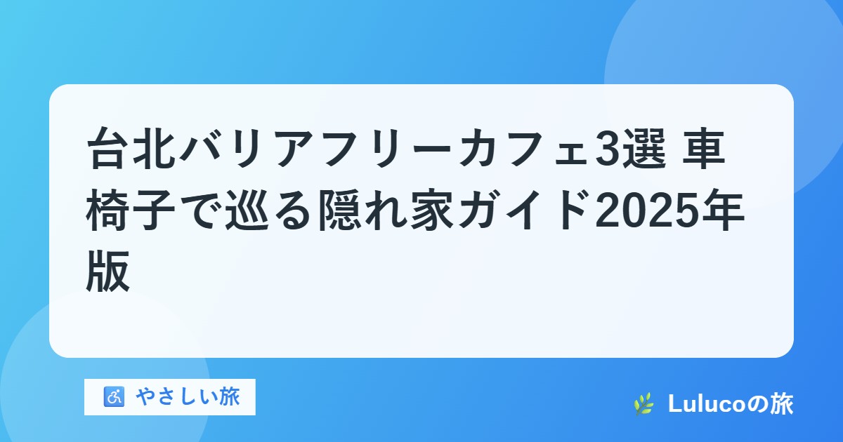 台北バリアフリーカフェ3選｜車椅子で巡る隠れ家ガイド【2025年版】
