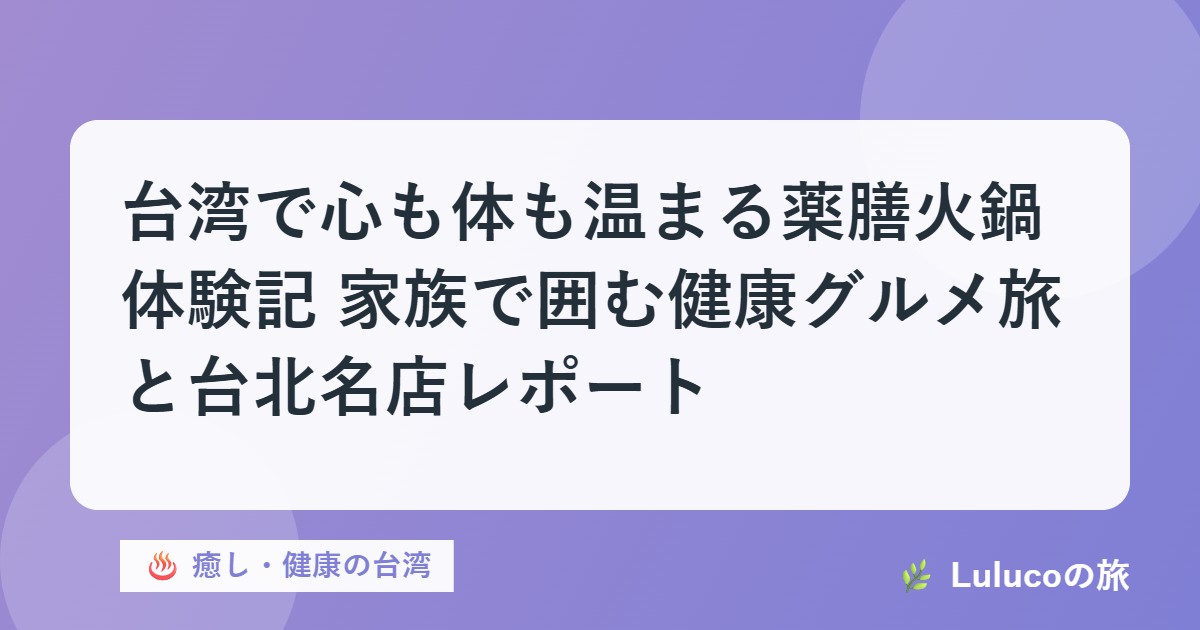 台湾で心も体も温まる薬膳火鍋体験記｜家族で囲む健康グルメ旅と台北名店レポート