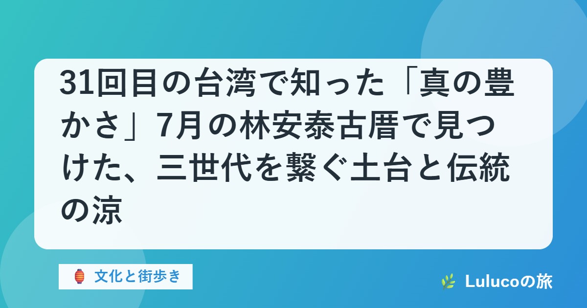 31回目の台湾で知った「真の豊かさ」7月の林安泰古厝で見つけた、三世代を繋ぐ土台と伝統の涼