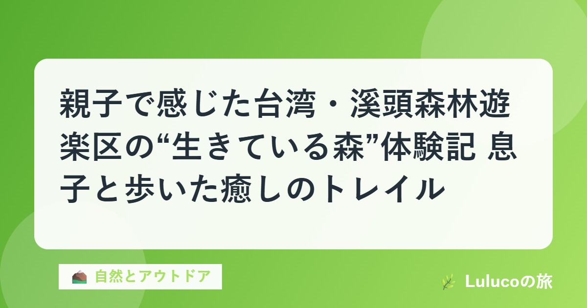 親子で感じた台湾・溪頭森林遊楽区の“生きている森”体験記｜息子と歩いた癒しのトレイル